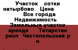 Участок 33сотки натырбово › Цена ­ 50 000 - Все города Недвижимость » Земельные участки аренда   . Татарстан респ.,Чистопольский р-н
